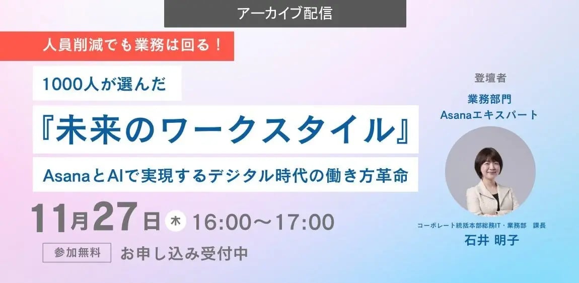 【ご好評につき再開催】人員削減でも業務は回る! 1000人が選んだ『未来のワークスタイル』 ~AsanaとAIで実現するデジタル時代の働き方革命~